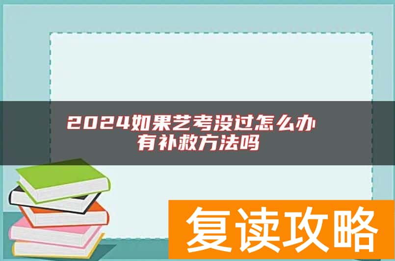 2024如果艺考没过怎么办 有补救方法吗