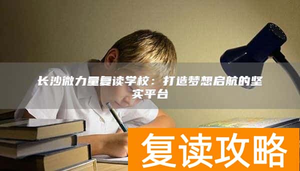 长沙微力量复读学校：打造梦想启航的坚实平台