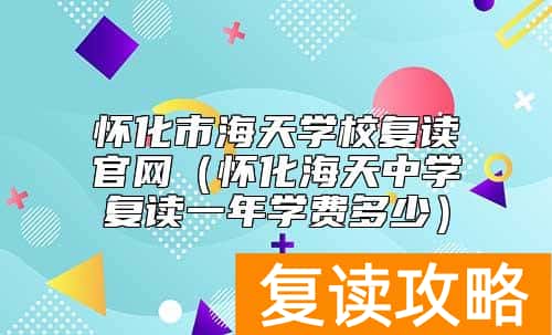 怀化市海天学校复读官网（怀化海天中学复读一年学费多少）