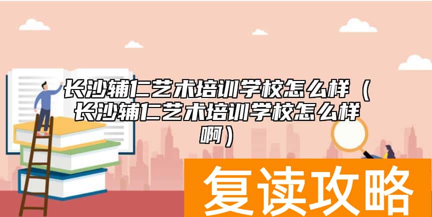长沙辅仁艺术培训学校怎么样（长沙辅仁艺术培训学校怎么样啊）