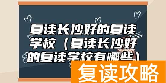 复读长沙好的复读学校（复读长沙好的复读学校有哪些）