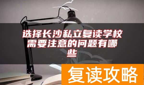 选择长沙私立复读学校需要注意的问题有哪些