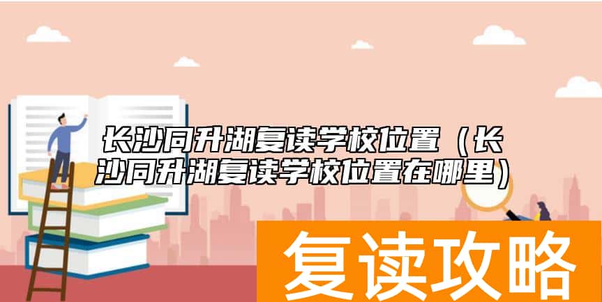 长沙同升湖复读学校位置（长沙同升湖复读学校位置在哪里）