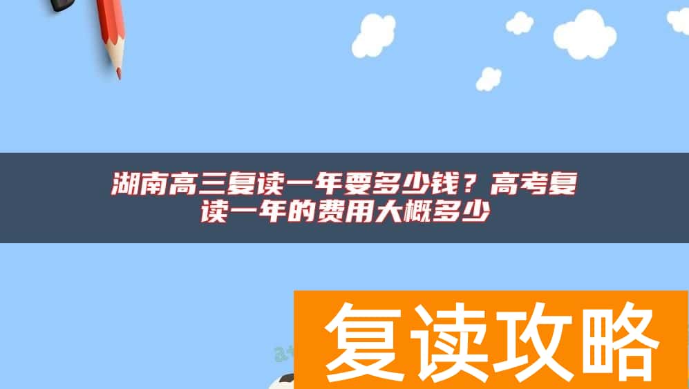 湖南高三复读一年要多少钱？高考复读一年的费用大概多少