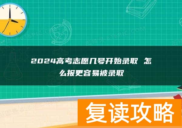 2024高考志愿几号开始录取 怎么报更容易被录取