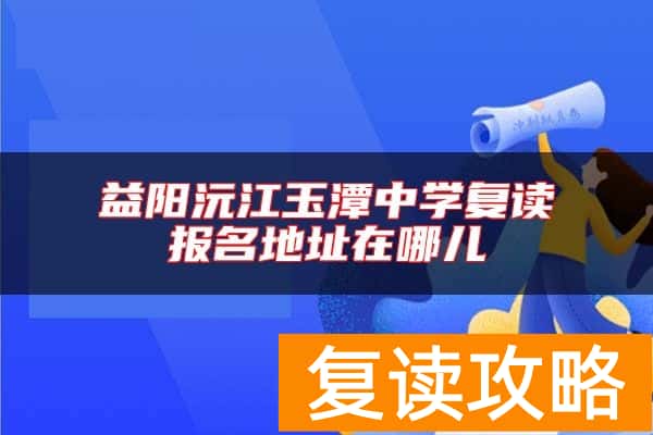 益阳沅江玉潭中学复读报名地址在哪儿