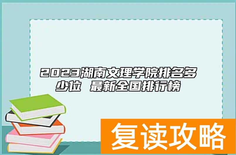2023湖南文理学院排名多少位 最新全国排行榜