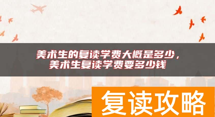 美术生的复读学费大概是多少，美术生复读学费要多少钱