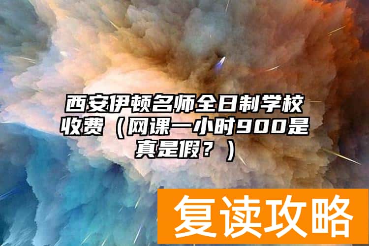 西安伊顿名师全日制学校收费（网课一小时900是真是假？）