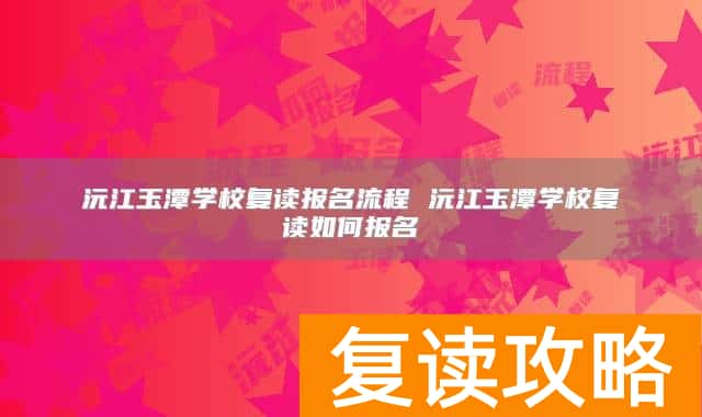 沅江玉潭学校复读报名流程 沅江玉潭学校复读如何报名