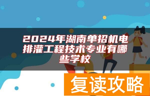 2024年湖南单招机电排灌工程技术专业有哪些学校