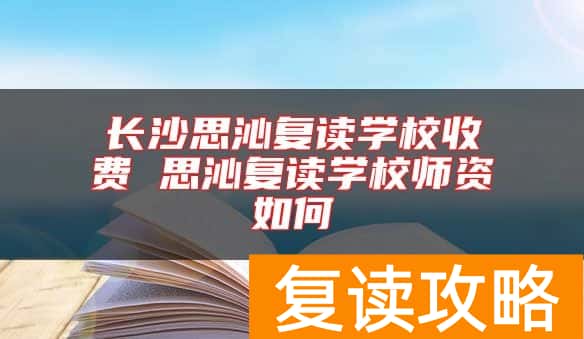 长沙思沁复读学校收费 思沁复读学校师资如何