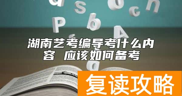 湖南艺考编导考什么内容 应该如何备考