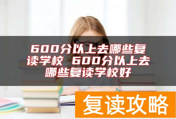 600分以上去哪些复读学校 600分以上去哪些复读学校好