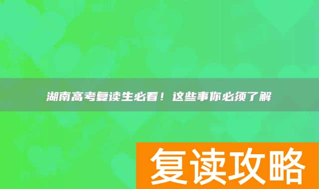 湖南高考复读生必看!这些事你必须了解