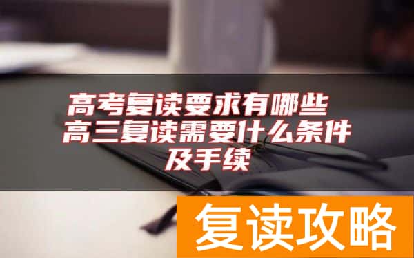 高考复读要求有哪些 高三复读需要什么条件及手续