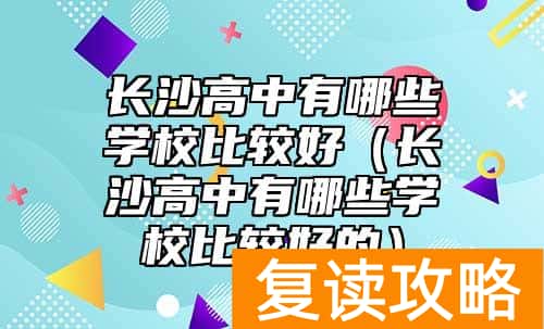 长沙高中有哪些学校比较好（长沙高中有哪些学校比较好的）