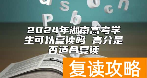 2024年湖南高考学生可以复读吗 高分是否适合复读