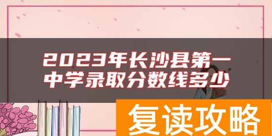 2023年长沙县第一中学录取分数线多少