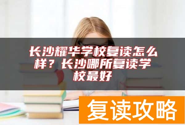 长沙耀华学校复读怎么样？长沙哪所复读学校最好