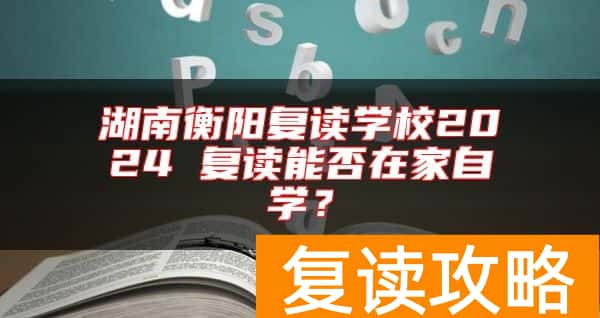湖南衡阳复读学校2024 复读能否在家自学？