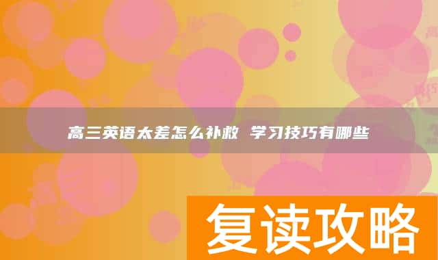 高三英语太差怎么补救 学习技巧有哪些