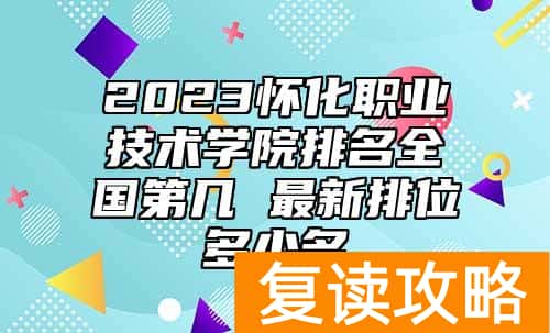 2023怀化职业技术学院排名全国第几 最新排位多少名