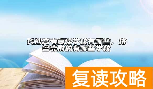 长沙高考复读学校有哪些，排名靠前的有哪些学校