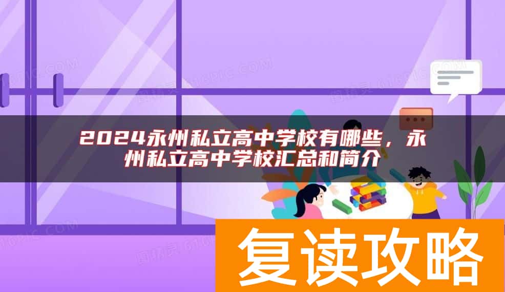 2024永州私立高中学校有哪些，永州私立高中学校汇总和简介