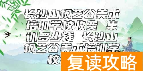 长沙山枫艺谷美术培训学校收费 集训多少钱