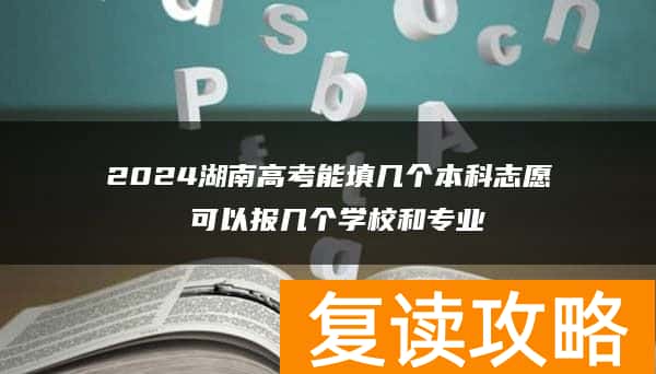 2024湖南高考能填几个本科志愿 可以报几个学校和专业