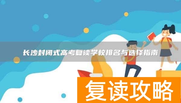 长沙封闭式高考复读学校排名与选择指南