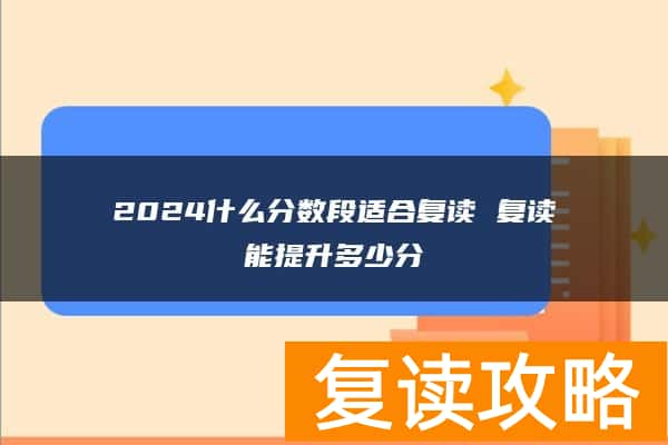 2024什么分数段适合复读 复读能提升多少分
