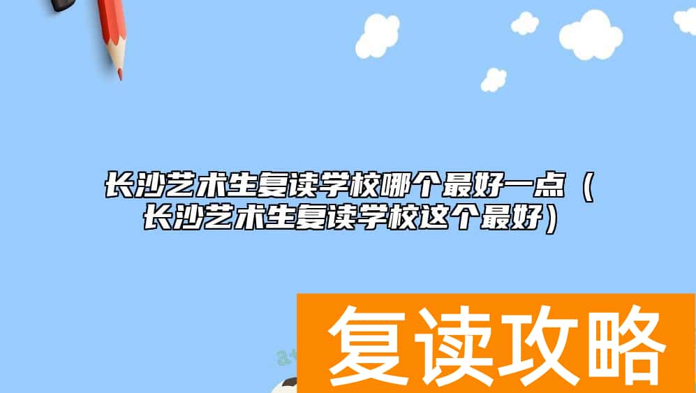 长沙艺术生复读学校哪个最好一点（长沙艺术生复读学校这个最好）