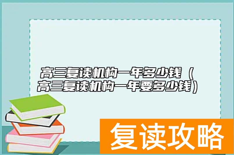 高三复读机构一年多少钱（高三复读机构一年要多少钱）