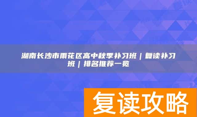湖南长沙市雨花区高中秋季补习班｜复读补习班｜排名推荐一览