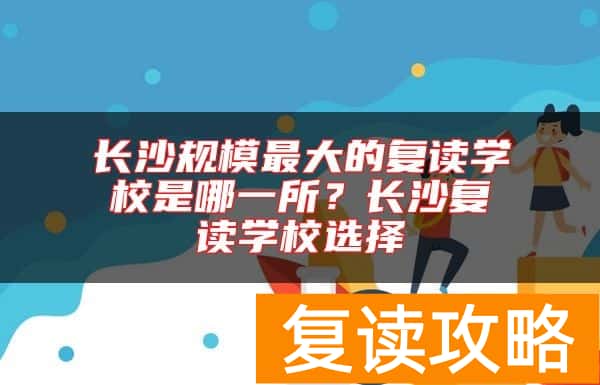 长沙规模最大的复读学校是哪一所？长沙复读学校选择