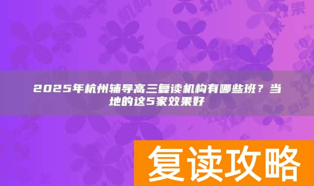 2025年杭州辅导高三复读机构有哪些班？当地的这5家效果好