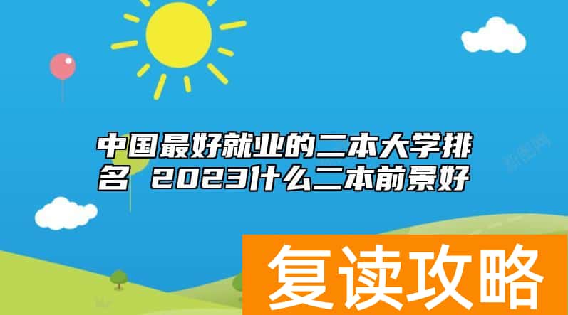中国最好就业的二本大学排名 2023什么二本前景好