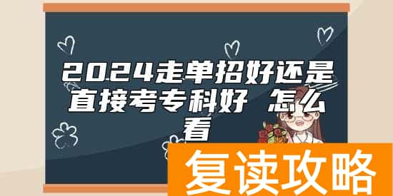 2024走单招好还是直接考专科好 怎么看