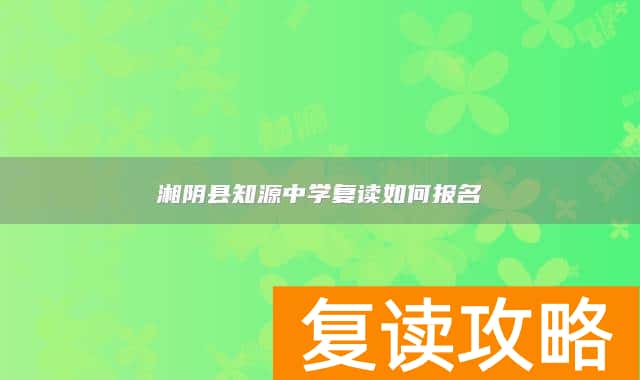 湘阴县知源中学复读如何报名