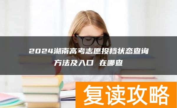 2024湖南高考志愿投档状态查询方法及入口 在哪查