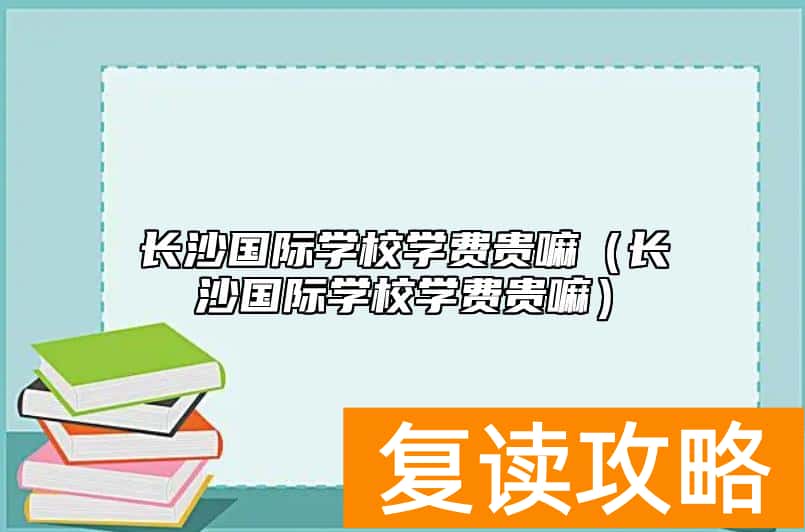 长沙国际学校学费贵嘛（长沙国际学校学费贵嘛）