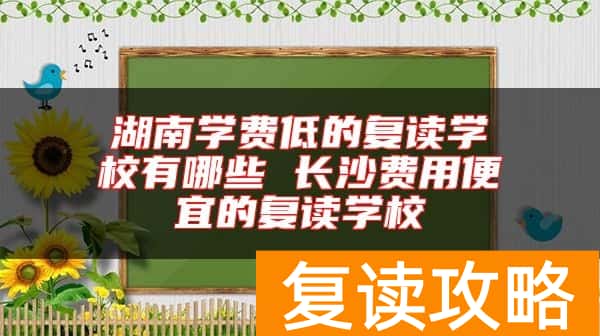 湖南学费低的复读学校有哪些 长沙费用便宜的复读学校