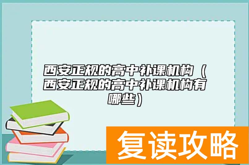 西安正规的高中补课机构（西安正规的高中补课机构有哪些）