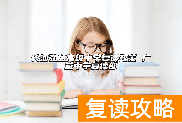 长沙弘益高级中学复读政策 广益中学复读部