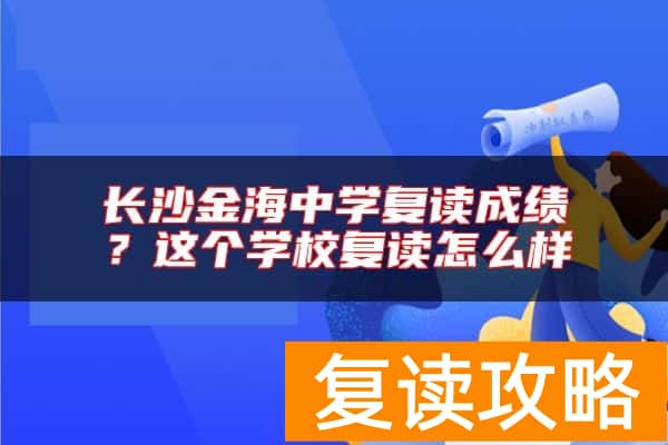 长沙金海中学复读成绩？这个学校复读怎么样