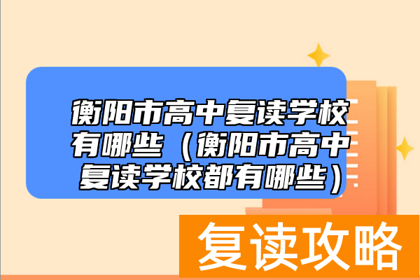 衡阳市高中复读学校有哪些（衡阳市高中复读学校都有哪些）