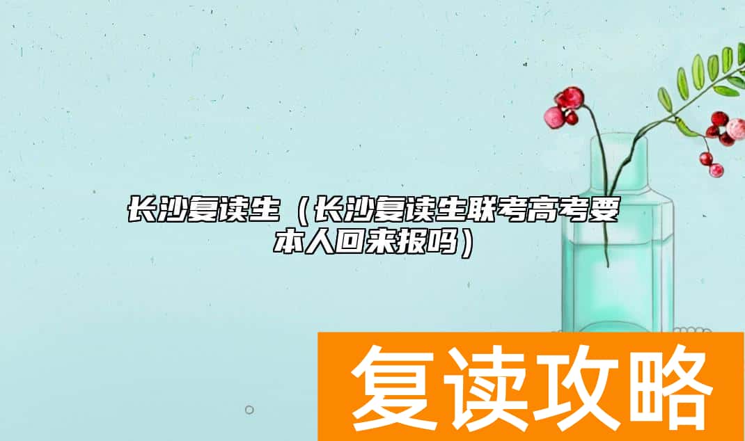 长沙复读生（长沙复读生联考高考要本人回来报吗）