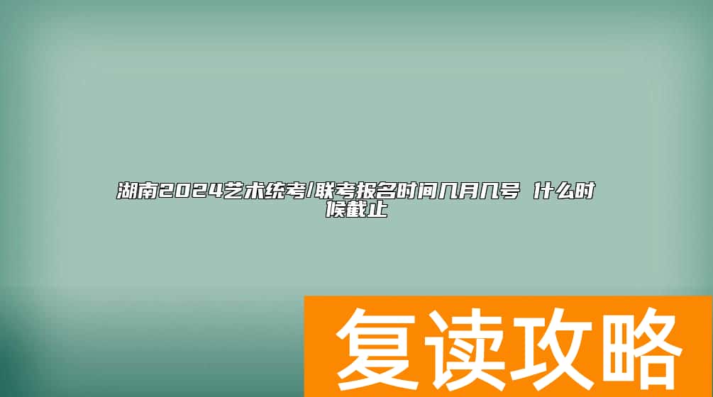 湖南2024艺术统考/联考报名时间几月几号 什么时候截止